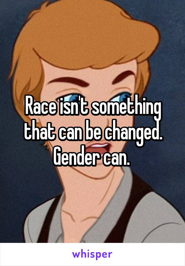 Race isn't something that can be changed. Gender can. 