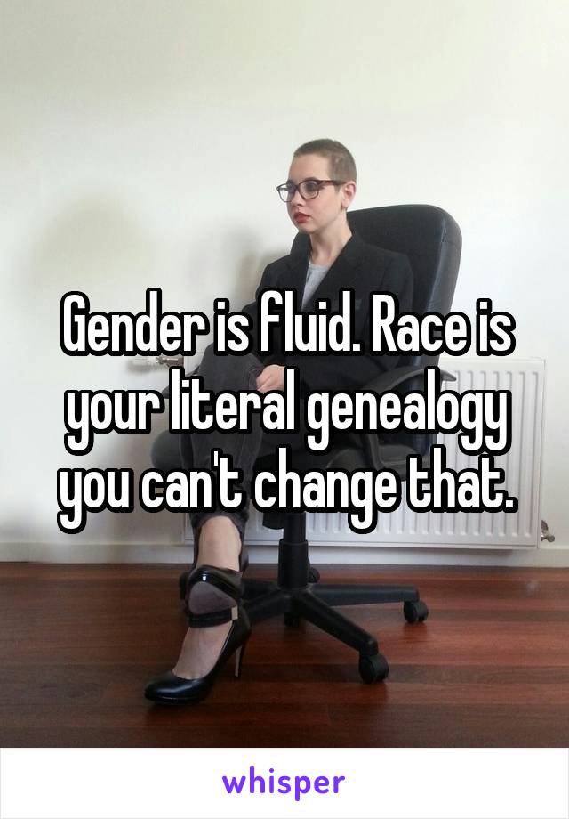 Gender is fluid. Race is your literal genealogy you can't change that.