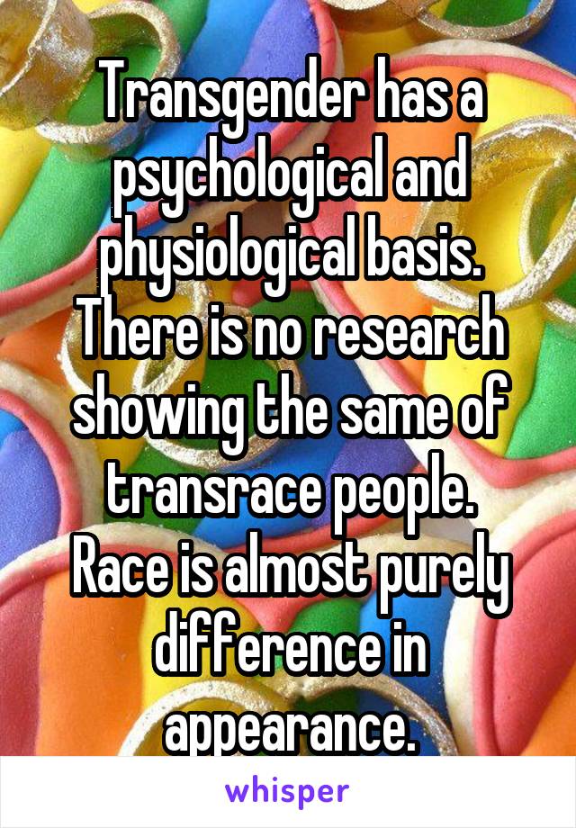 Transgender has a psychological and physiological basis. There is no research showing the same of transrace people.
Race is almost purely difference in appearance.