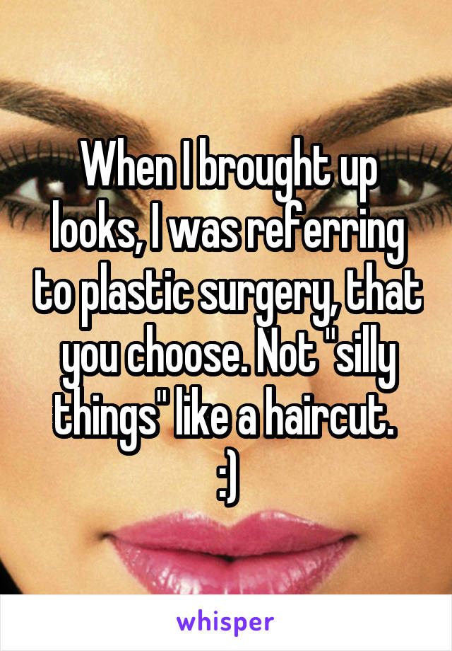 When I brought up looks, I was referring to plastic surgery, that you choose. Not "silly things" like a haircut. 
:)