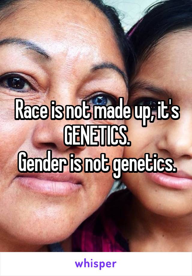 Race is not made up, it's GENETICS.
Gender is not genetics.