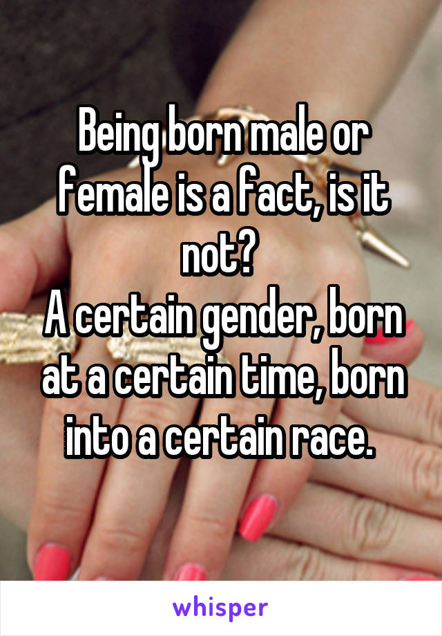 Being born male or female is a fact, is it not? 
A certain gender, born at a certain time, born into a certain race. 
