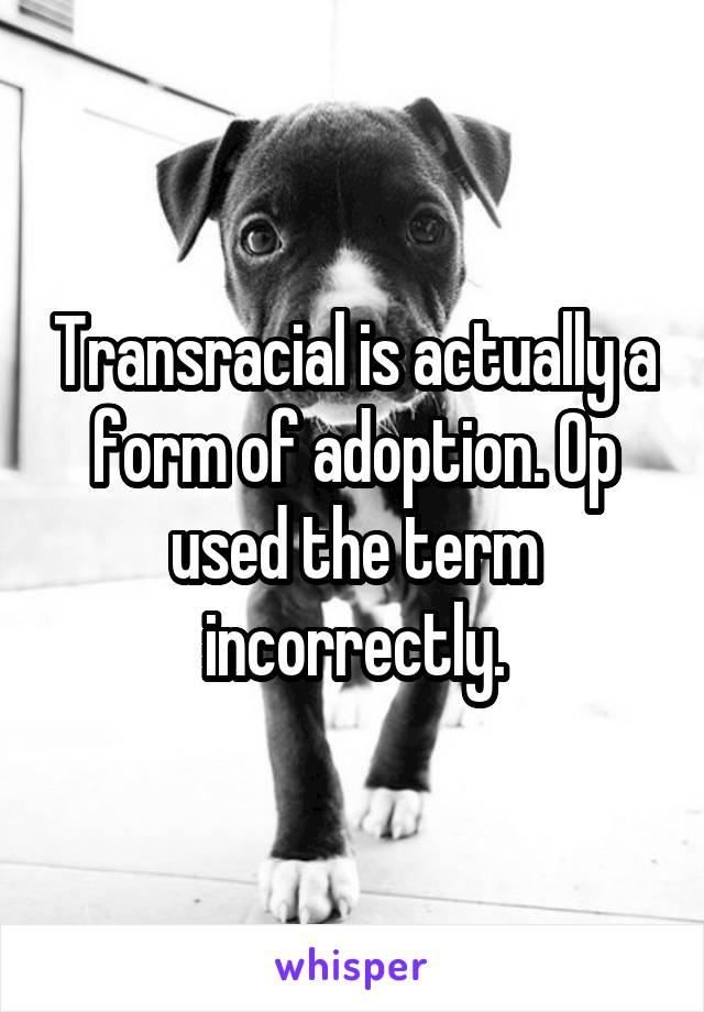 Transracial is actually a form of adoption. Op used the term incorrectly.