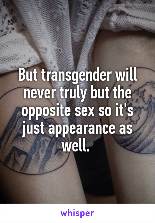 But transgender will never truly but the opposite sex so it's just appearance as well. 