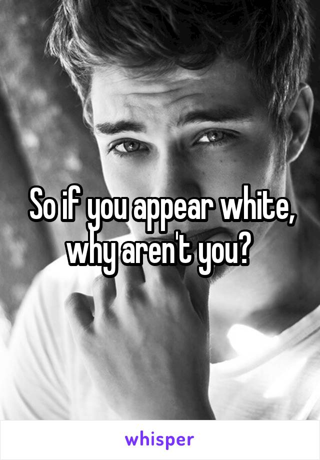 So if you appear white, why aren't you? 