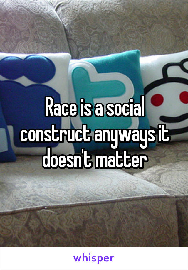 Race is a social construct anyways it doesn't matter