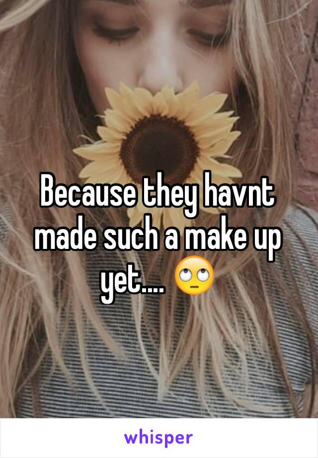 Because they havnt made such a make up yet.... 🙄