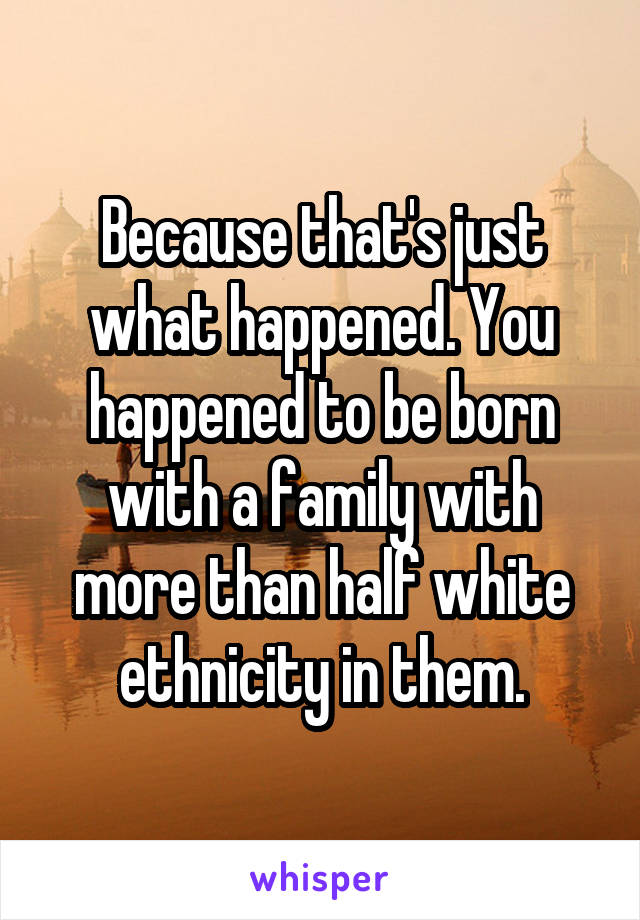 Because that's just what happened. You happened to be born with a family with more than half white ethnicity in them.