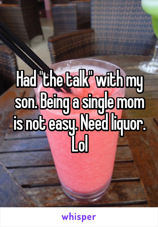 Had "the talk" with my son. Being a single mom is not easy. Need liquor. Lol
