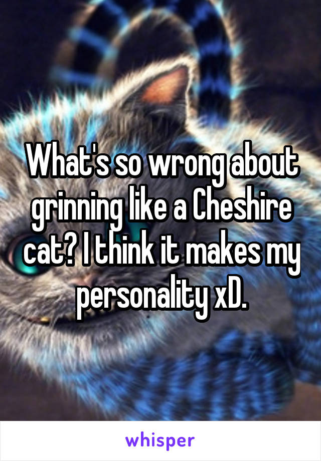 What's so wrong about grinning like a Cheshire cat? I think it makes my personality xD.