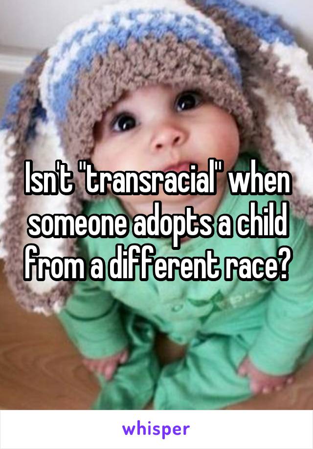 Isn't "transracial" when someone adopts a child from a different race?