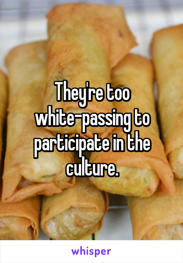 They're too white-passing to participate in the culture.