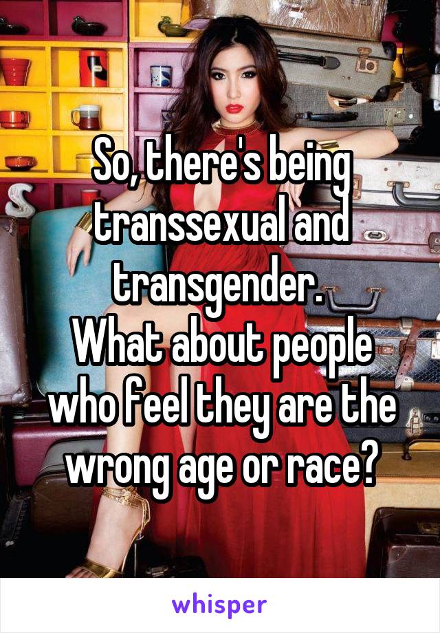 So, there's being transsexual and transgender. 
What about people who feel they are the wrong age or race?