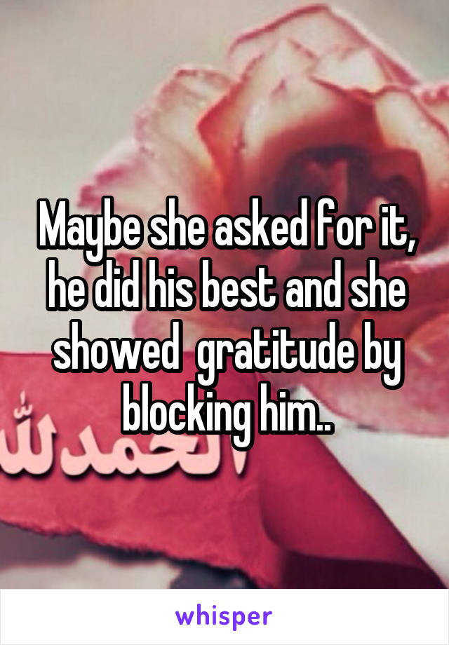 Maybe she asked for it, he did his best and she showed  gratitude by blocking him..