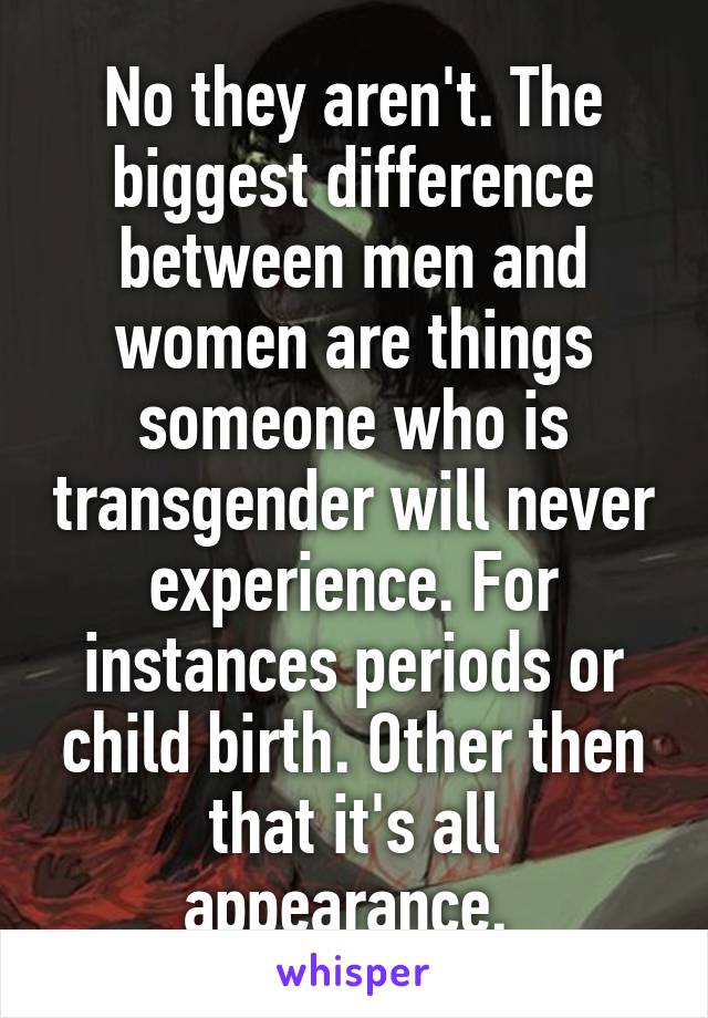 No they aren't. The biggest difference between men and women are things someone who is transgender will never experience. For instances periods or child birth. Other then that it's all appearance. 