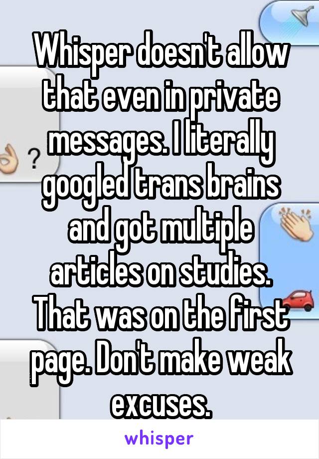 Whisper doesn't allow that even in private messages. I literally googled trans brains and got multiple articles on studies. That was on the first page. Don't make weak excuses.