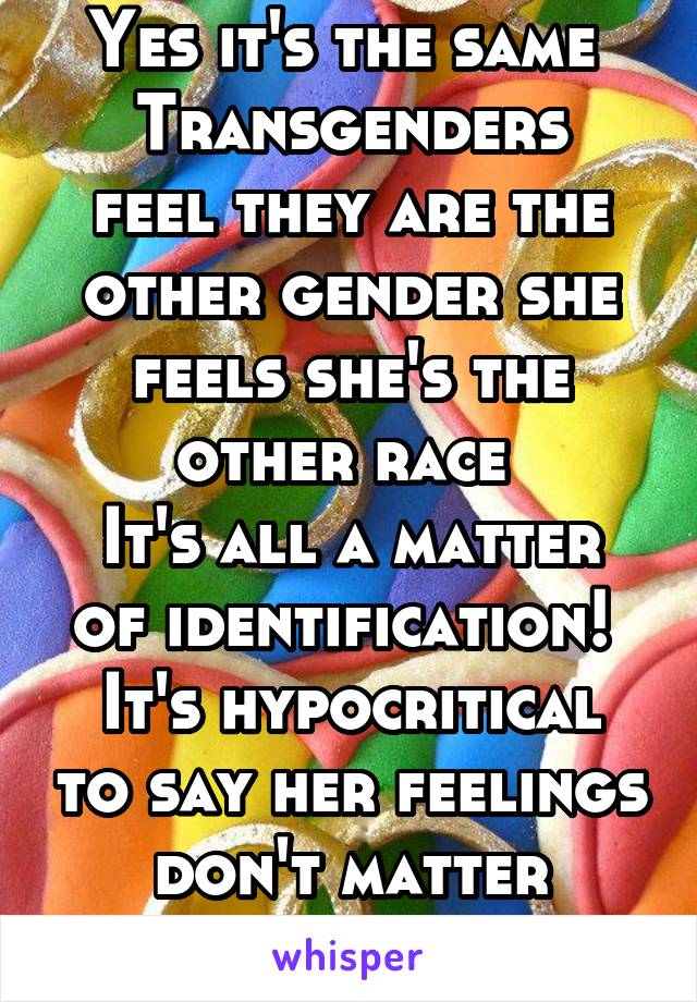 Yes it's the same 
Transgenders feel they are the other gender she feels she's the other race 
It's all a matter of identification! 
It's hypocritical to say her feelings don't matter people!!!! 