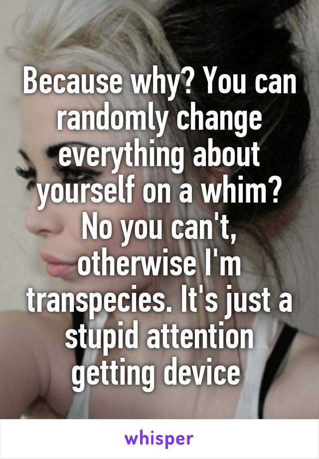 Because why? You can randomly change everything about yourself on a whim? No you can't, otherwise I'm transpecies. It's just a stupid attention getting device 