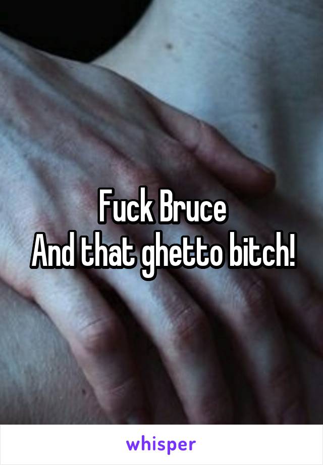 Fuck Bruce
And that ghetto bitch!