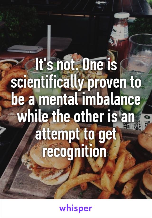 It's not. One is scientifically proven to be a mental imbalance while the other is an attempt to get recognition 