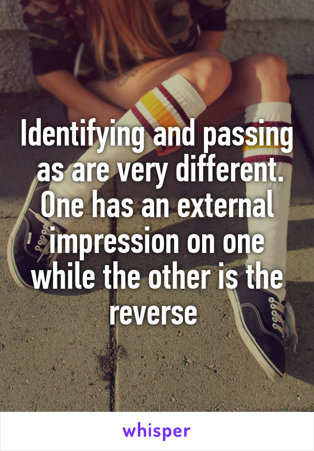 Identifying and passing  as are very different. One has an external impression on one while the other is the reverse 