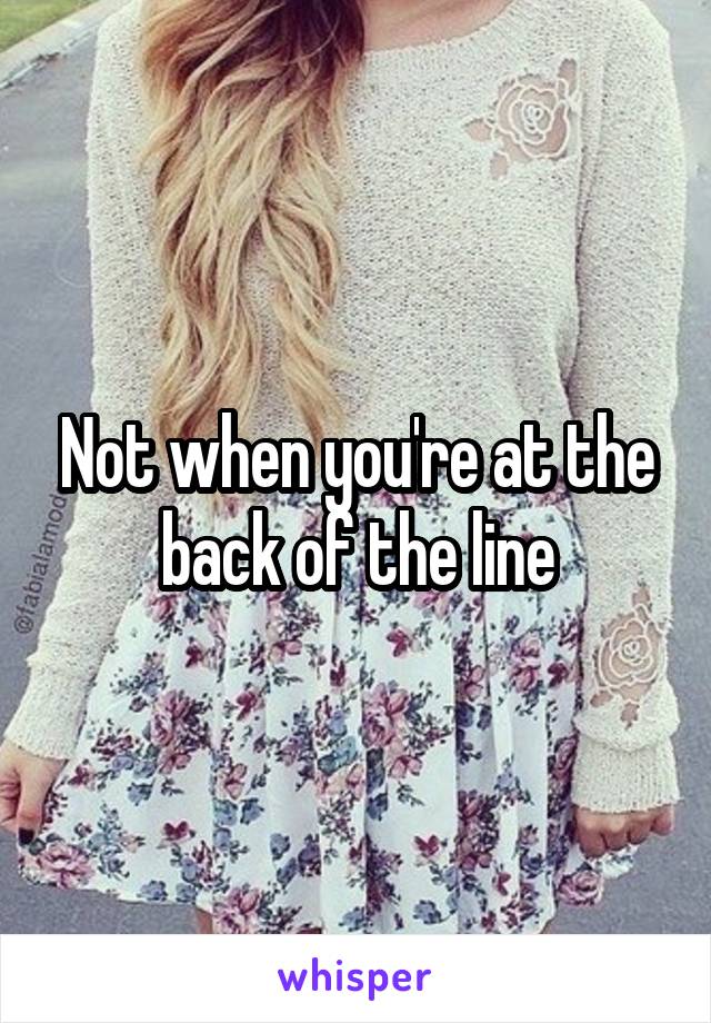 Not when you're at the back of the line