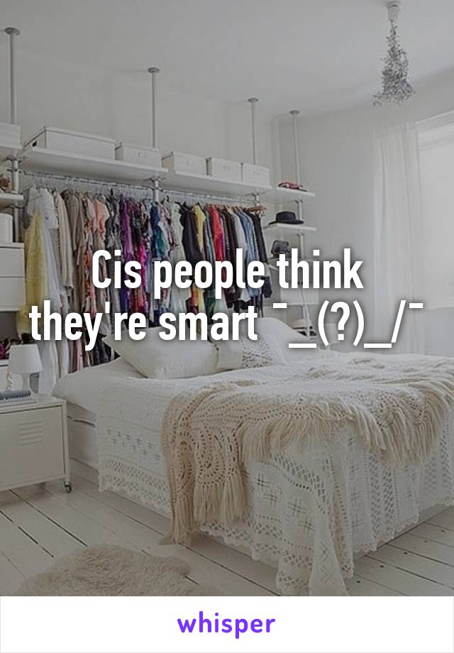 Cis people think they're smart ¯\_(ツ)_/¯ 