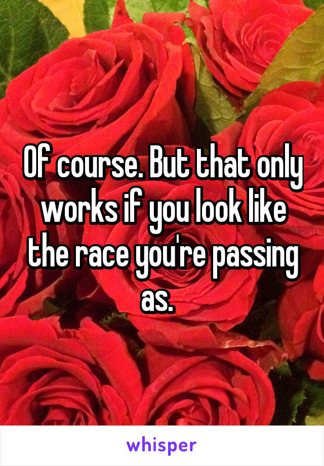 Of course. But that only works if you look like the race you're passing as.  