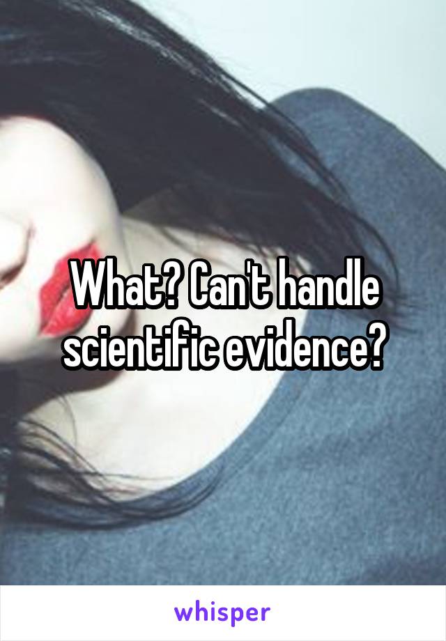 What? Can't handle scientific evidence?