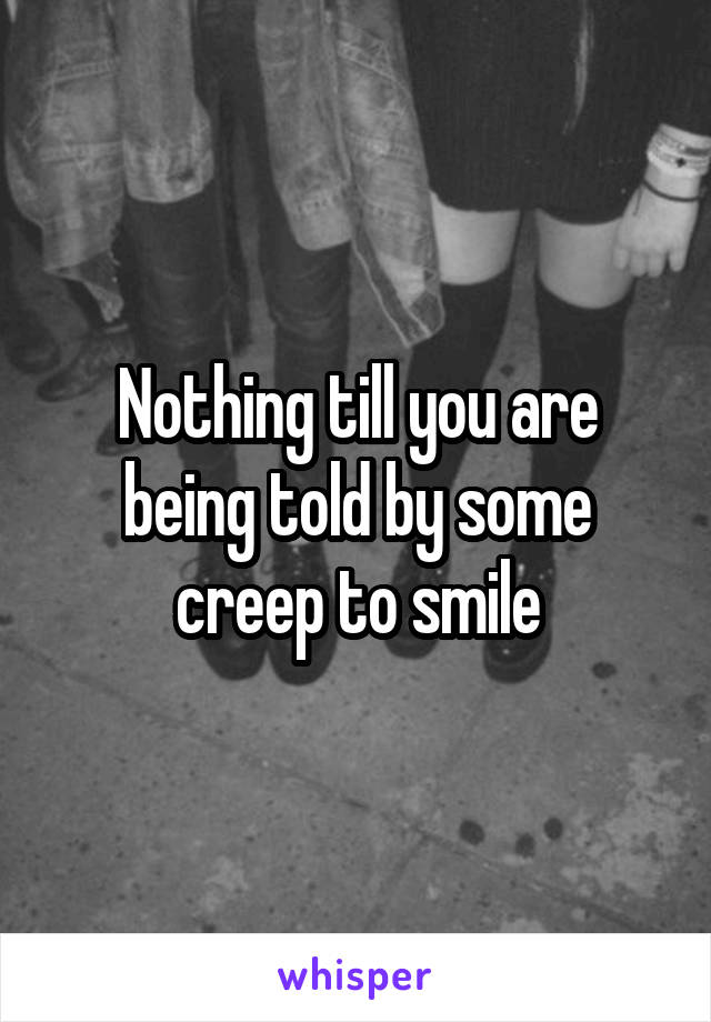 Nothing till you are being told by some creep to smile