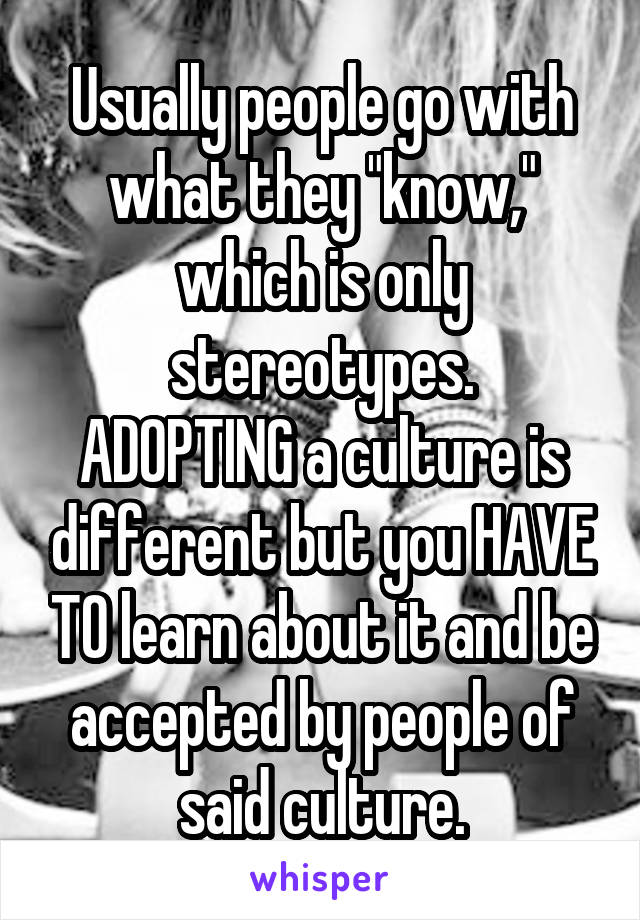 Usually people go with what they "know," which is only stereotypes.
ADOPTING a culture is different but you HAVE TO learn about it and be accepted by people of said culture.