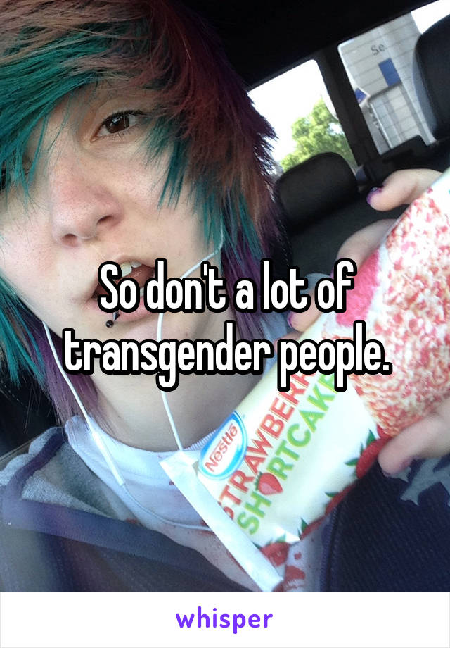 So don't a lot of transgender people.