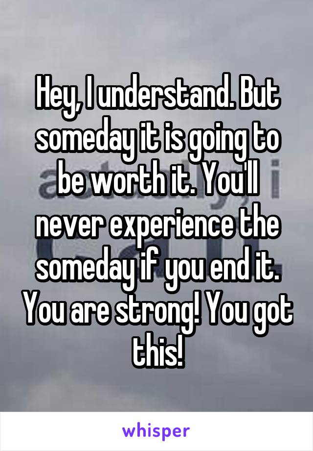 Hey, I understand. But someday it is going to be worth it. You'll never experience the someday if you end it. You are strong! You got this!