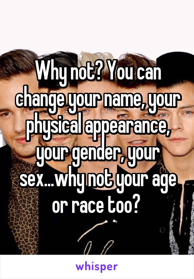 Why not? You can change your name, your physical appearance, your gender, your sex...why not your age or race too? 