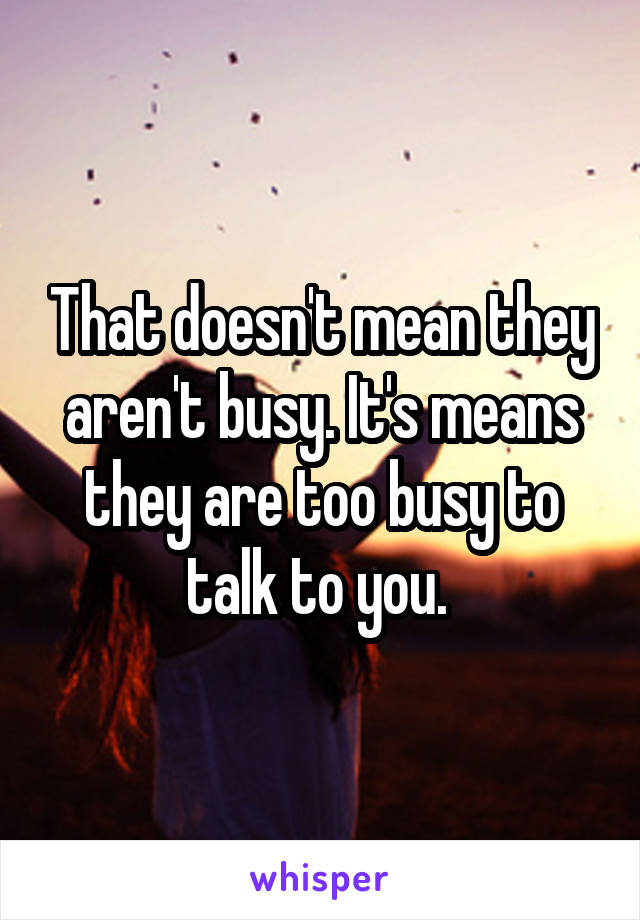 That doesn't mean they aren't busy. It's means they are too busy to talk to you. 