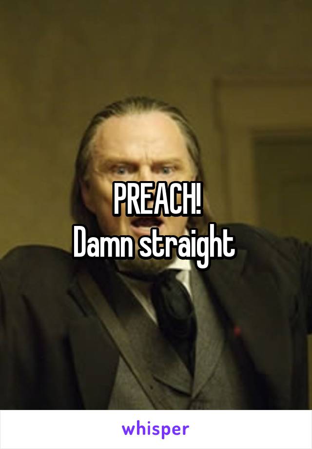 PREACH!
Damn straight 