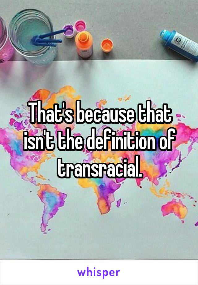 That's because that isn't the definition of transracial.