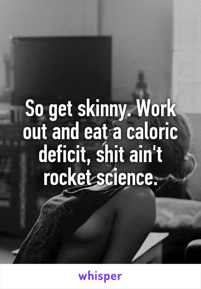 So get skinny. Work out and eat a caloric deficit, shit ain't rocket science.