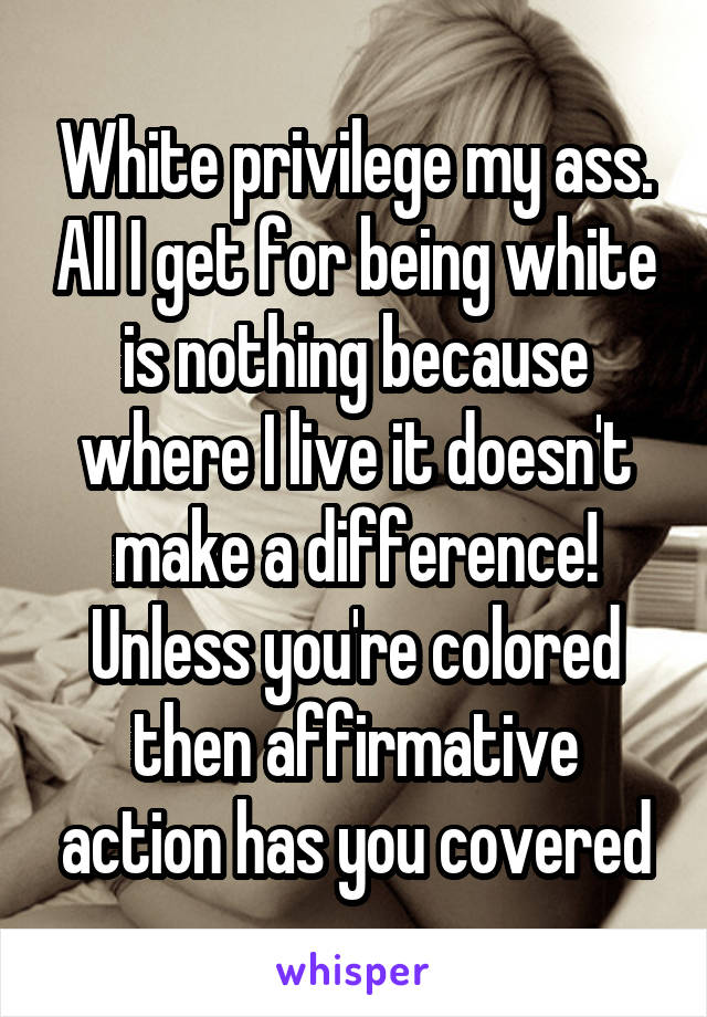 White privilege my ass. All I get for being white is nothing because where I live it doesn't make a difference! Unless you're colored then affirmative action has you covered