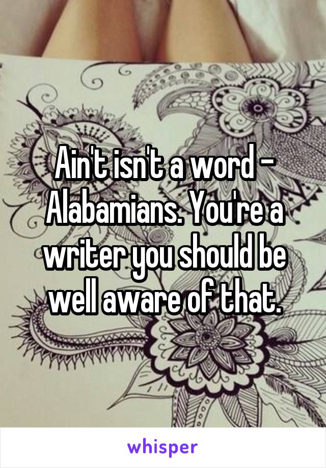 Ain't isn't a word - Alabamians. You're a writer you should be well aware of that.
