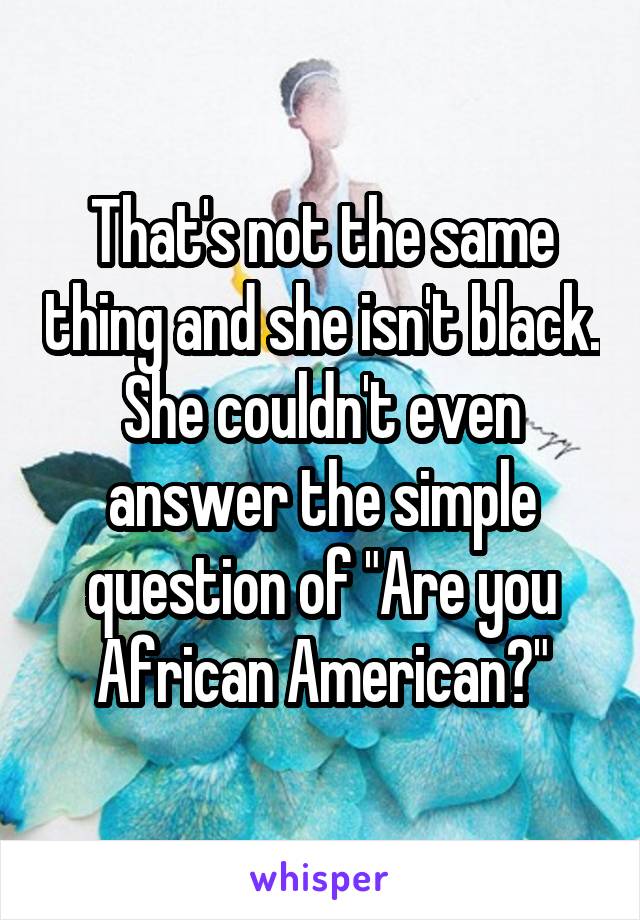 That's not the same thing and she isn't black. She couldn't even answer the simple question of "Are you African American?"