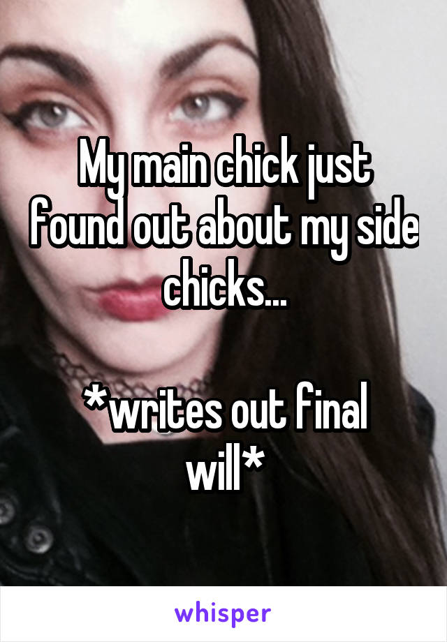 My main chick just found out about my side chicks...

*writes out final will*