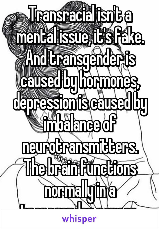 Transracial isn't a mental issue, it's fake. And transgender is caused by hormones, depression is caused by imbalance of neurotransmitters. The brain functions normally in a transgender person.