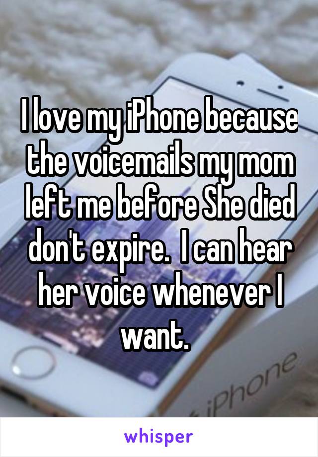 I love my iPhone because the voicemails my mom left me before She died don't expire.  I can hear her voice whenever I want.  