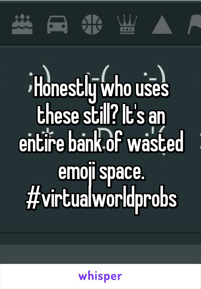 Honestly who uses these still? It's an entire bank of wasted emoji space. #virtualworldprobs