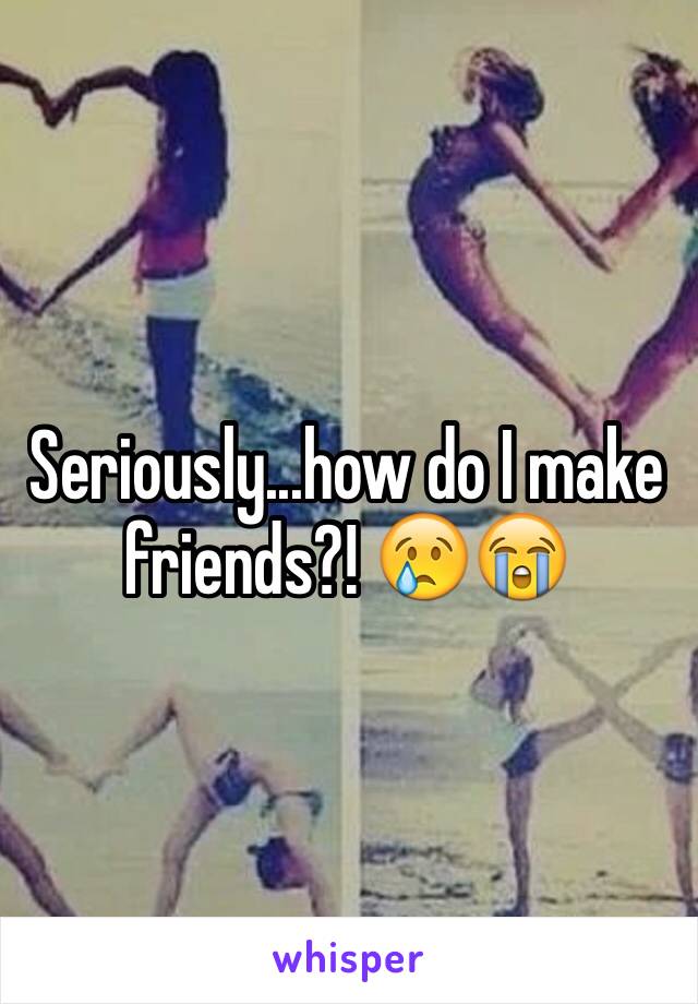 Seriously...how do I make friends?! 😢😭