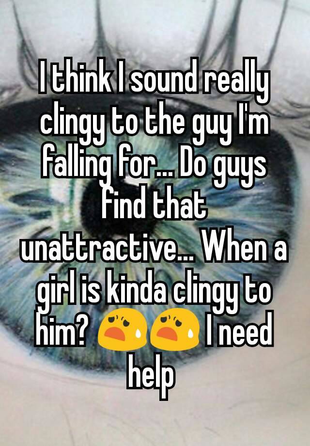 i-think-i-sound-really-clingy-to-the-guy-i-m-falling-for-do-guys