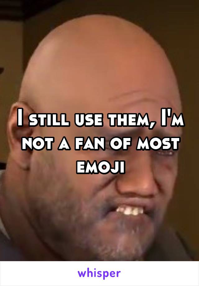 I still use them, I'm not a fan of most emoji