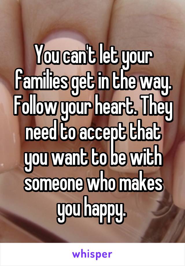 You can't let your families get in the way. Follow your heart. They need to accept that you want to be with someone who makes you happy. 