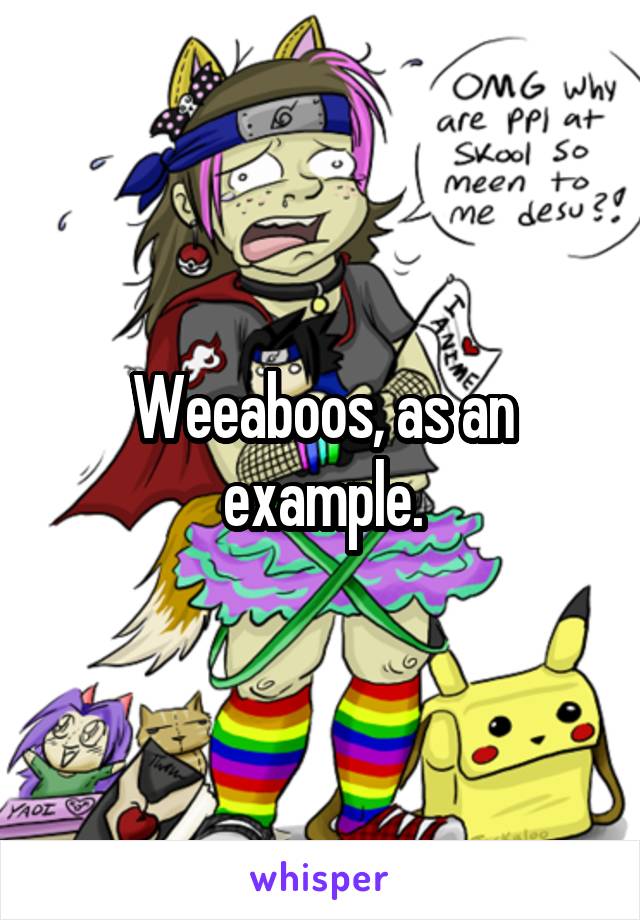 Weeaboos, as an example.